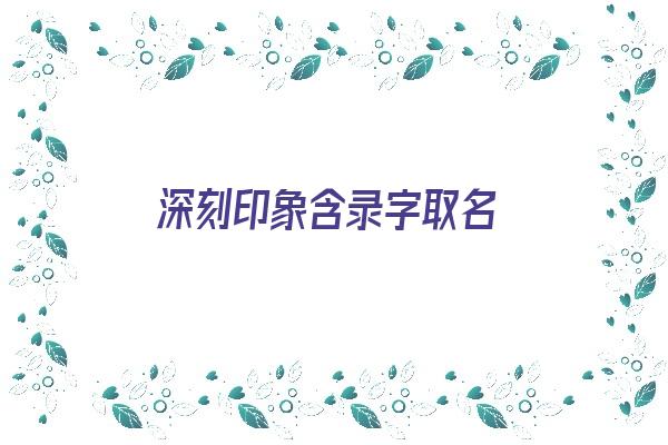  深刻印象含录字取名《带录的名字》 姓名配对