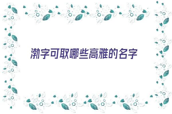 渤字可取哪些高雅的名字《渤字可取哪些高雅的名字呢》