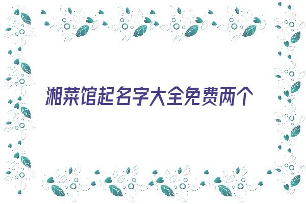 湘菜馆起名字大全免费两个字《湘菜馆取名字大全》