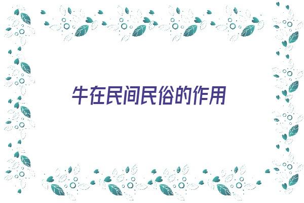 牛在民间民俗的作用《牛在民间民俗的作用是什么》