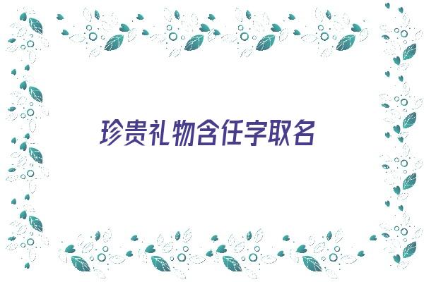 珍贵礼物含任字取名《任字有什么特殊含义》