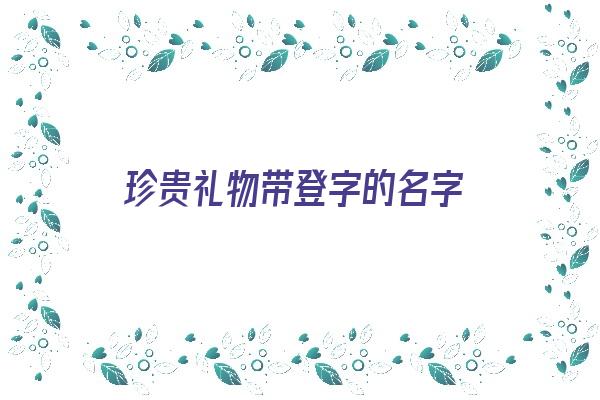 珍贵礼物带登字的名字《珍贵礼物带登字的名字有哪些》