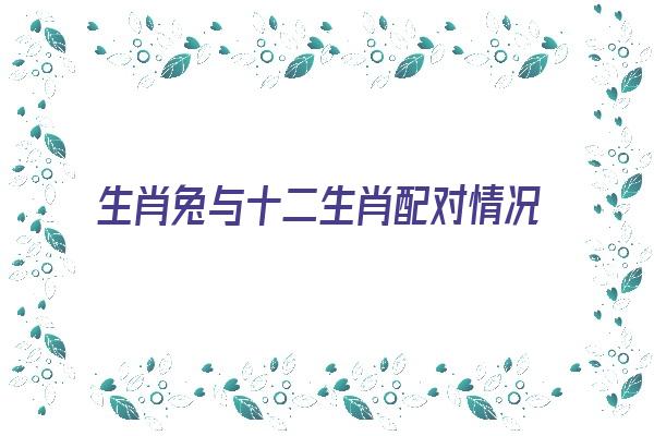  生肖兔与十二生肖配对情况《生肖兔与十二生肖配对情况怎么样》 生肖运势