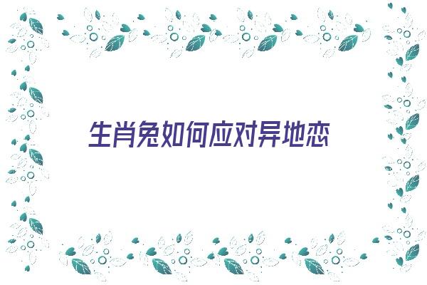  生肖兔如何应对异地恋《生肖兔如何应对异地恋呢》 生肖运势