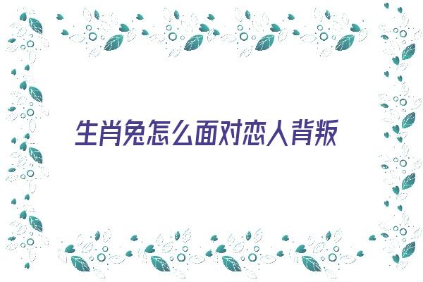 生肖兔怎么面对恋人背叛《生肖兔怎么面对恋人背叛》