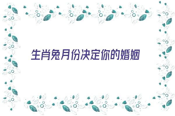 生肖兔月份决定你的婚姻《生肖兔月份决定你的婚姻吗》