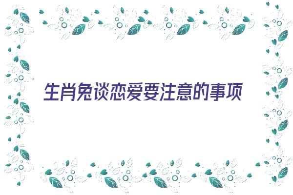 生肖兔谈恋爱要注意的事项《生肖兔谈恋爱要注意的事项有哪些》