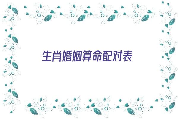 生肖婚姻算命配对表《生肖婚姻算命配对表图》