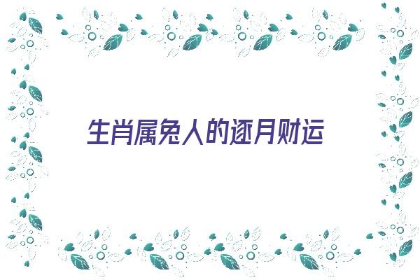 生肖属兔人的逐月财运《生肖属兔人的逐月财运如何》