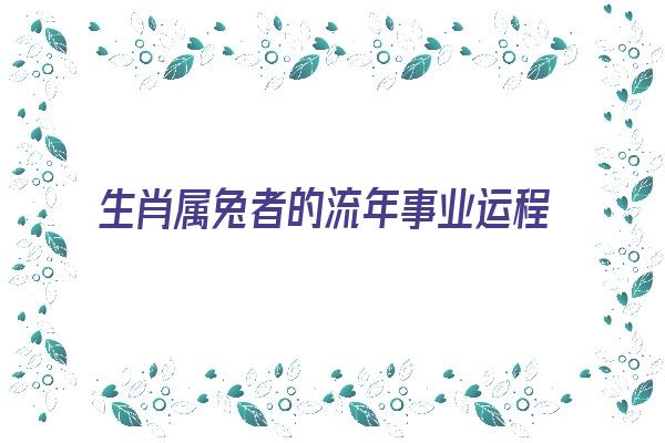 生肖属兔者的流年事业运程《生肖属兔者的流年事业运程如何》 生肖运势