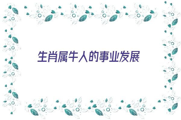 生肖属牛人的事业发展《生肖属牛人的事业发展怎么样》