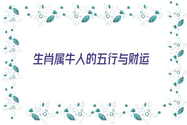 生肖属牛人的五行与财运《生肖属牛人的五行与财运有关吗》