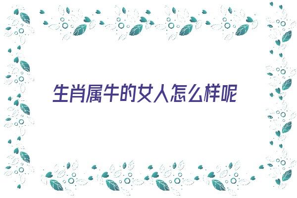 生肖属牛的女人怎么样呢《生肖属牛的女人怎么样呢》