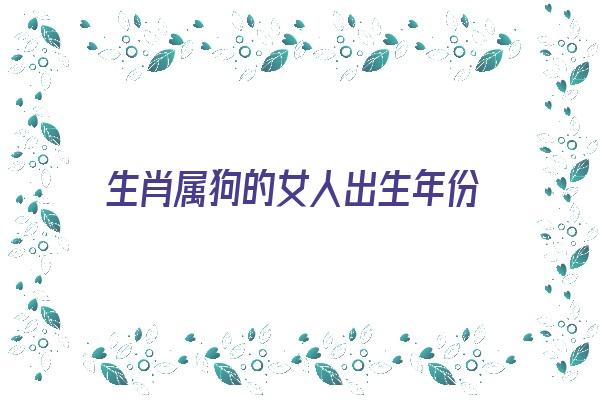 生肖属狗的女人出生年份《生肖属狗的女人出生年份是什么》