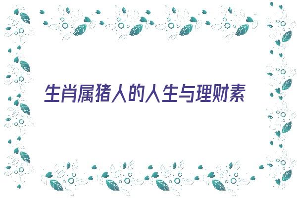 生肖属猪人的人生与理财素质《生肖属猪人的人生与理财素质有关吗》