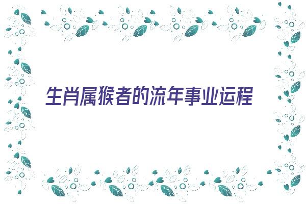 生肖属猴者的流年事业运程《生肖属猴者的流年事业运程如何》 生肖运势