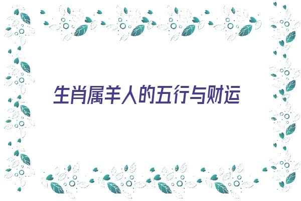 生肖属羊人的五行与财运《生肖属羊人的五行与财运有关吗》