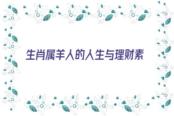 生肖属羊人的人生与理财素质《属羊的人一生财运怎么样》