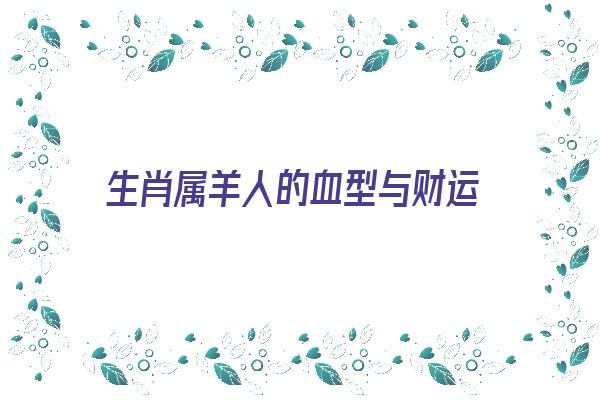 生肖属羊人的血型与财运《生肖属羊人的血型与财运有关吗》