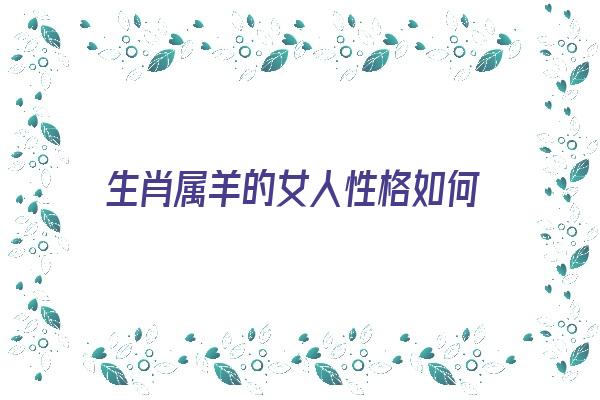 生肖属羊的女人性格如何《生肖属羊的女人性格如何呢》