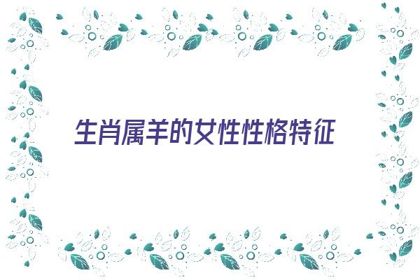 生肖属羊的女性性格特征《生肖属羊的女性性格特征是什么》