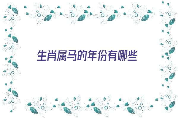 生肖属马的年份有哪些《生肖属马的年份有哪些有哪几年》