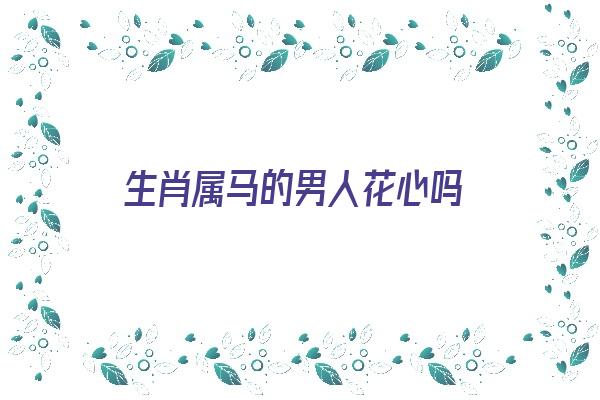 生肖属马的男人花心吗《生肖属马的男人花心吗为什么》