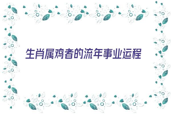 生肖属鸡者的流年事业运程《生肖属鸡者的流年事业运程如何》 生肖运势