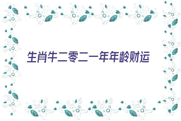 生肖牛二零二一年年龄财运怎么样《生肖牛2021年》