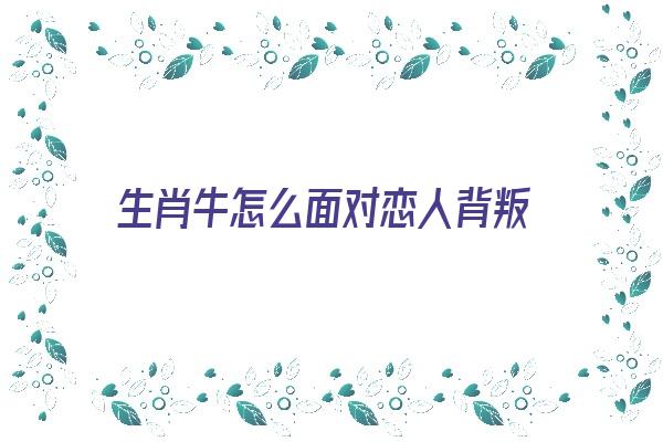 生肖牛怎么面对恋人背叛《生肖牛怎么面对恋人背叛呢》