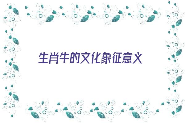  生肖牛的文化象征意义《生肖牛的文化象征意义是什么》 生肖运势