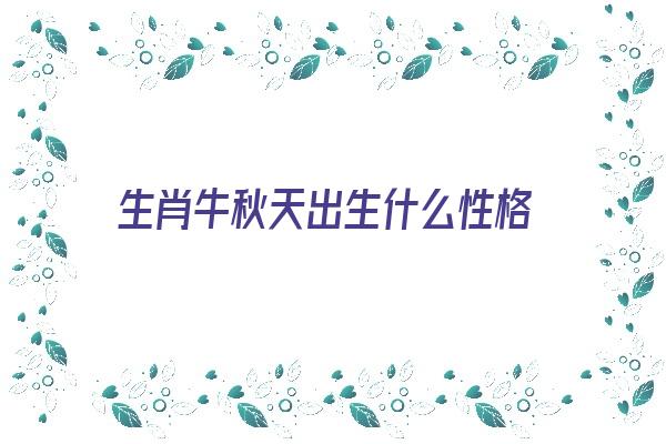 生肖牛秋天出生什么性格《生肖牛秋天出生什么性格好》