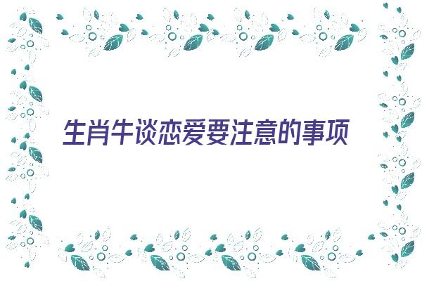 生肖牛谈恋爱要注意的事项《生肖牛谈恋爱要注意的事项是什么》