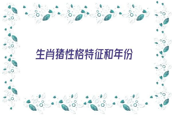 生肖猪性格特征和年份《生肖猪性格特征和年份是什么》