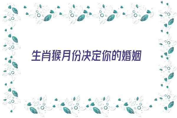 生肖猴月份决定你的婚姻《属猴月份婚配大全》