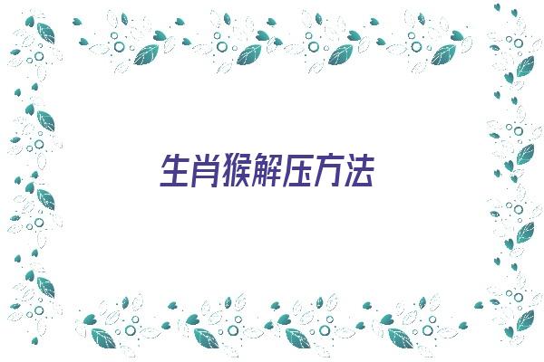 生肖猴解压方法《2020属猴怎么化解》