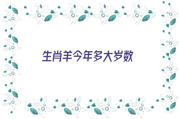 生肖羊今年多大岁数《生肖羊今年多大岁数2023》