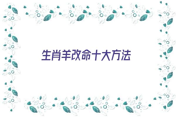 生肖羊改命十大方法《生肖羊改命十大方法图片》