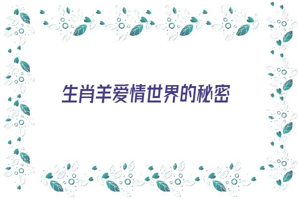 生肖羊爱情世界的秘密《生肖羊爱情世界的秘密是什么》