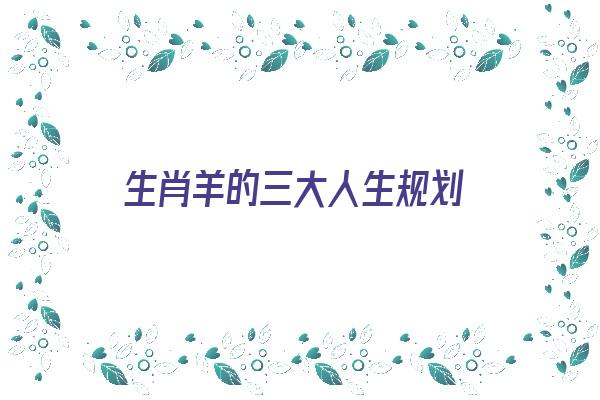 生肖羊的三大人生规划《生肖羊的命运与前程》