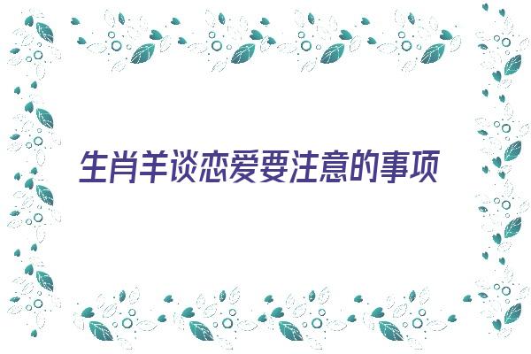 生肖羊谈恋爱要注意的事项《生肖羊谈恋爱要注意的事项有哪些》