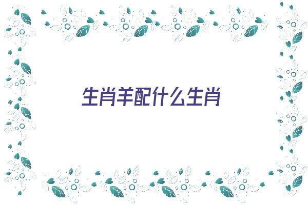 生肖羊配什么生肖《生肖羊配什么生肖最好》