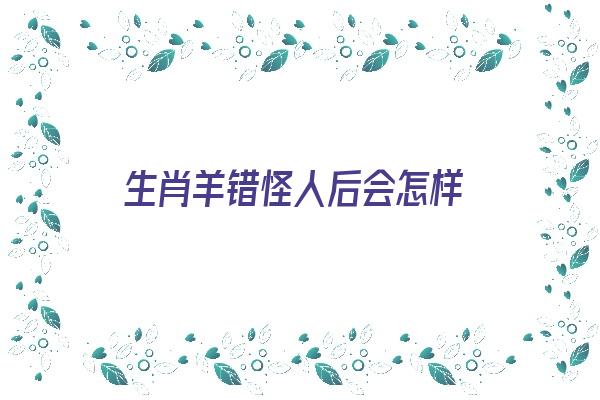 生肖羊错怪人后会怎样《生肖羊可怕》