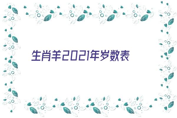 生肖羊2021年岁数表《生肖羊2021年岁数表格》