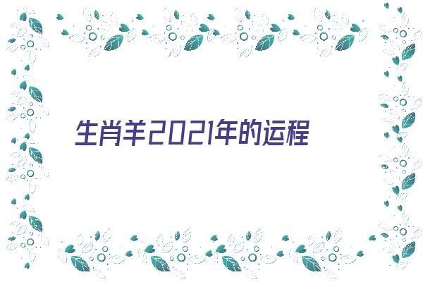 生肖羊2021年的运程《生肖羊2021年的运程如何》