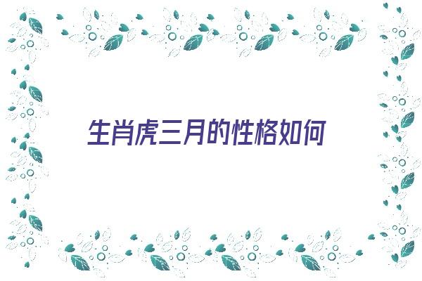 生肖虎三月的性格如何《属虎3月生人是什么性格》