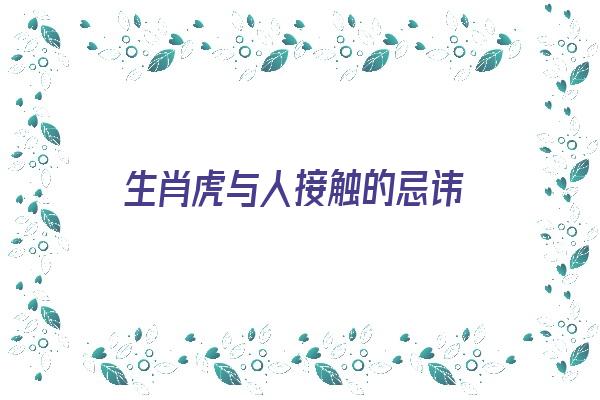 生肖虎与人接触的忌讳《生肖虎与人接触的忌讳是什么》