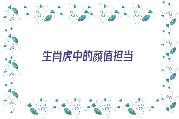 生肖虎中的颜值担当《生肖虎中的颜值担当是什么》