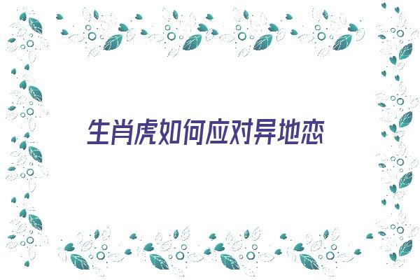 生肖虎如何应对异地恋《生肖虎如何应对异地恋的男人》