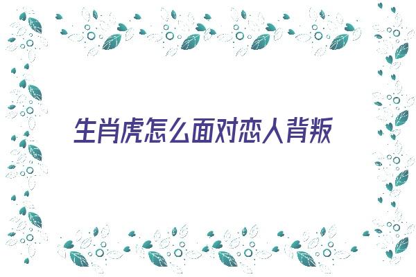 生肖虎怎么面对恋人背叛《生肖虎怎么面对恋人背叛的》